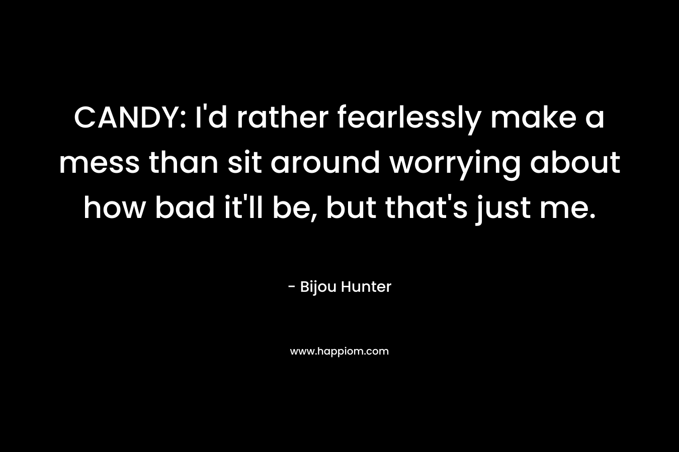 CANDY: I’d rather fearlessly make a mess than sit around worrying about how bad it’ll be, but that’s just me. – Bijou Hunter