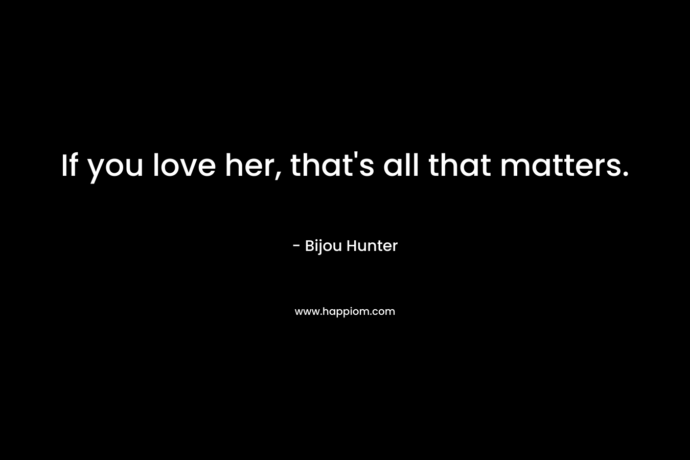 If you love her, that’s all that matters. – Bijou Hunter