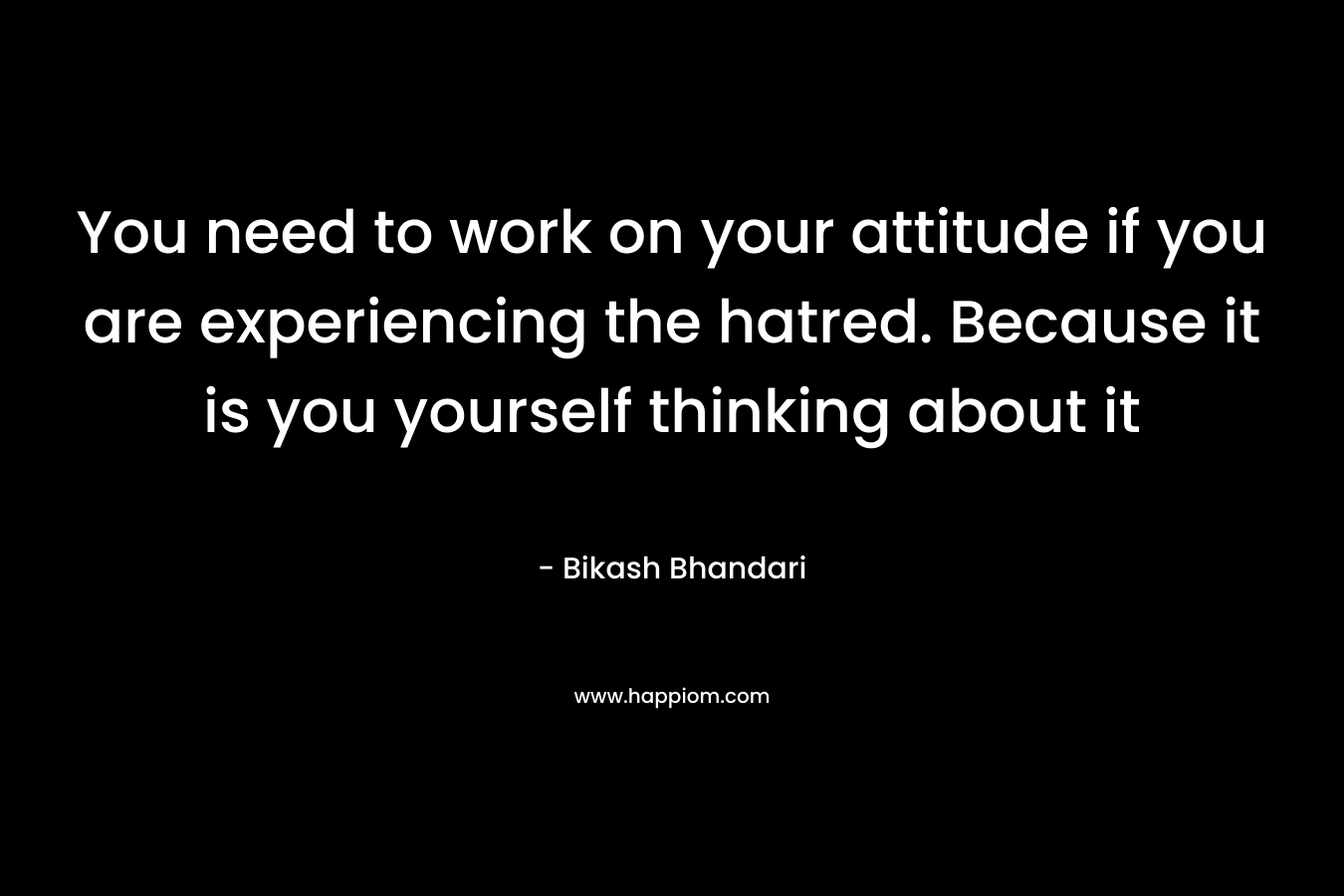 You need to work on your attitude if you are experiencing the hatred. Because it is you yourself thinking about it