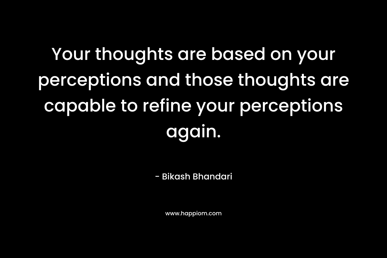 Your thoughts are based on your perceptions and those thoughts are capable to refine your perceptions again. – Bikash Bhandari