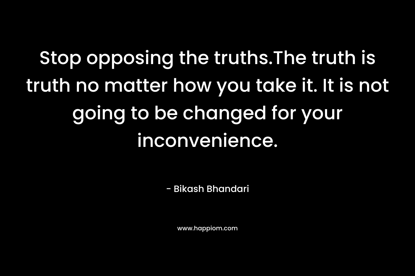 Stop opposing the truths.The truth is truth no matter how you take it. It is not going to be changed for your inconvenience. – Bikash Bhandari