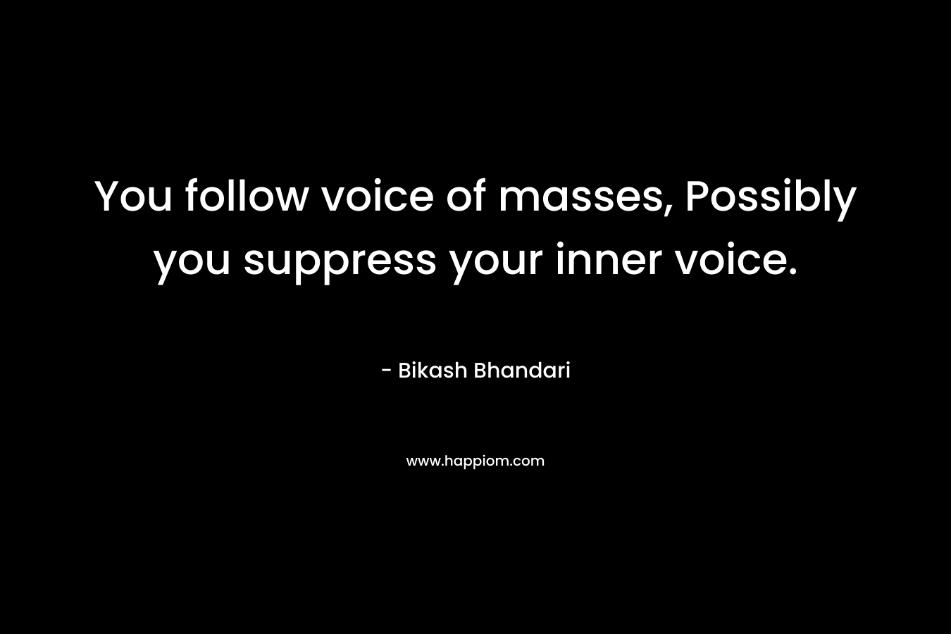 You follow voice of masses, Possibly you suppress your inner voice. – Bikash Bhandari