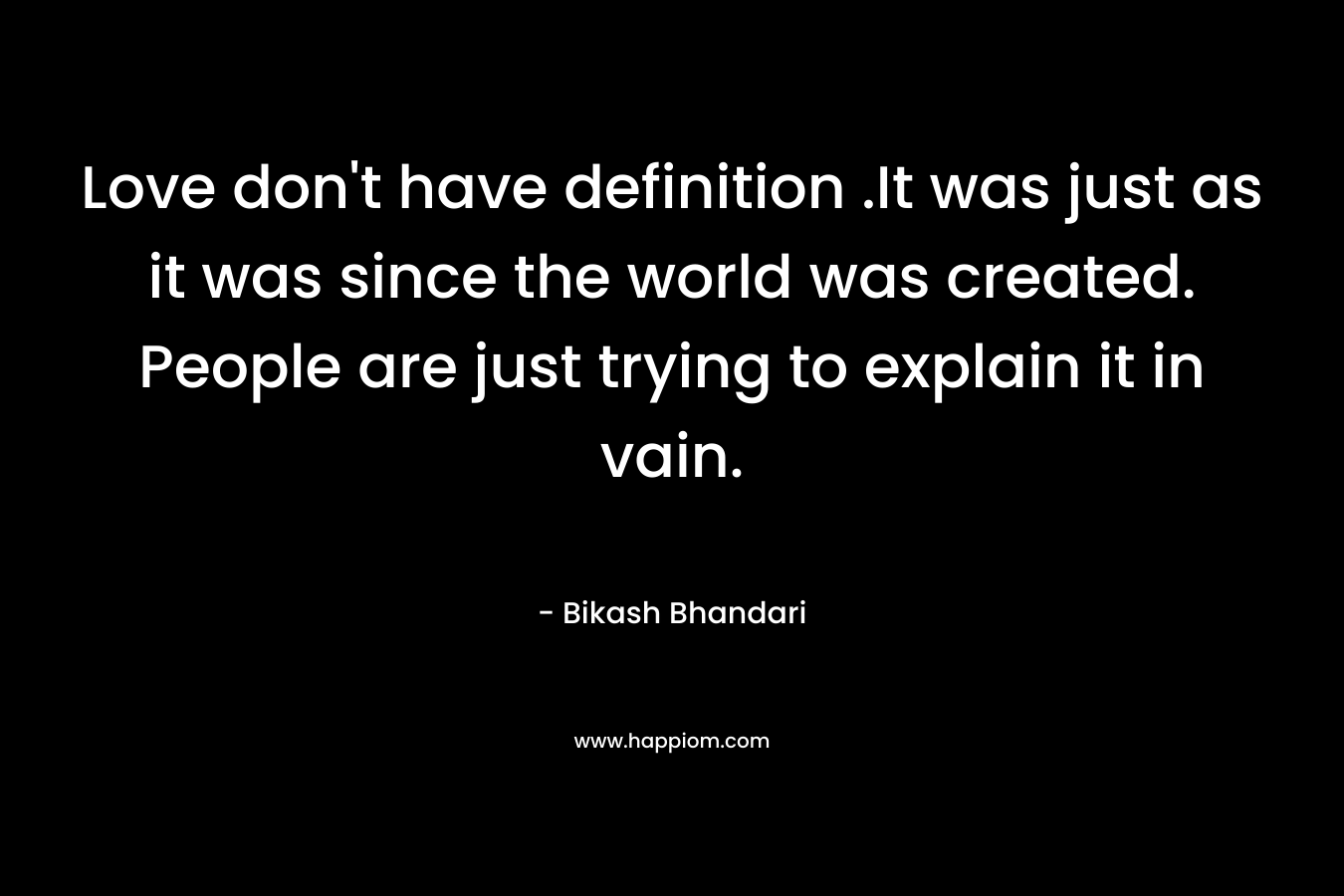 Love don’t have definition .It was just as it was since the world was created. People are just trying to explain it in vain. – Bikash Bhandari