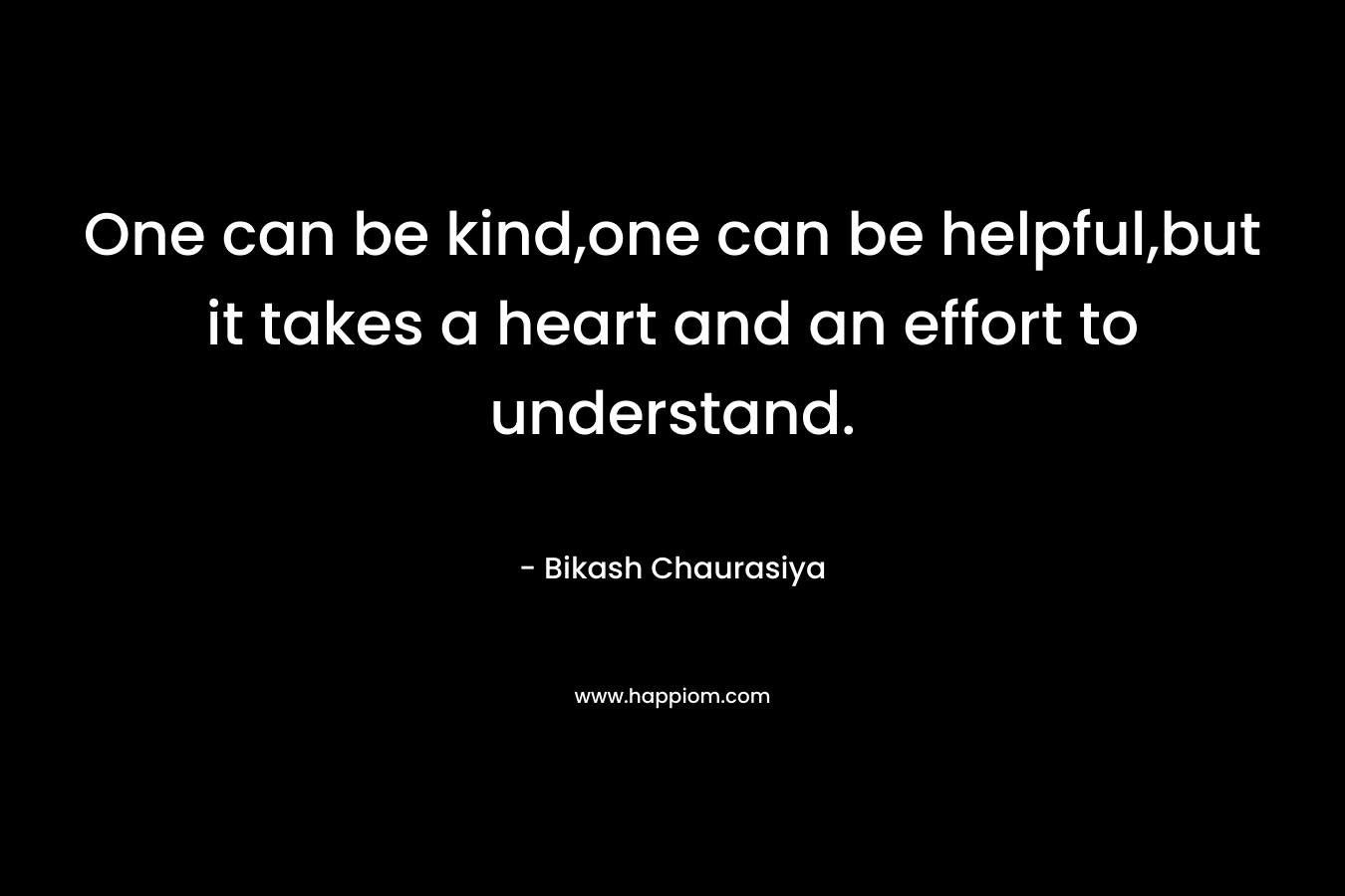 One can be kind,one can be helpful,but it takes a heart and an effort to understand.