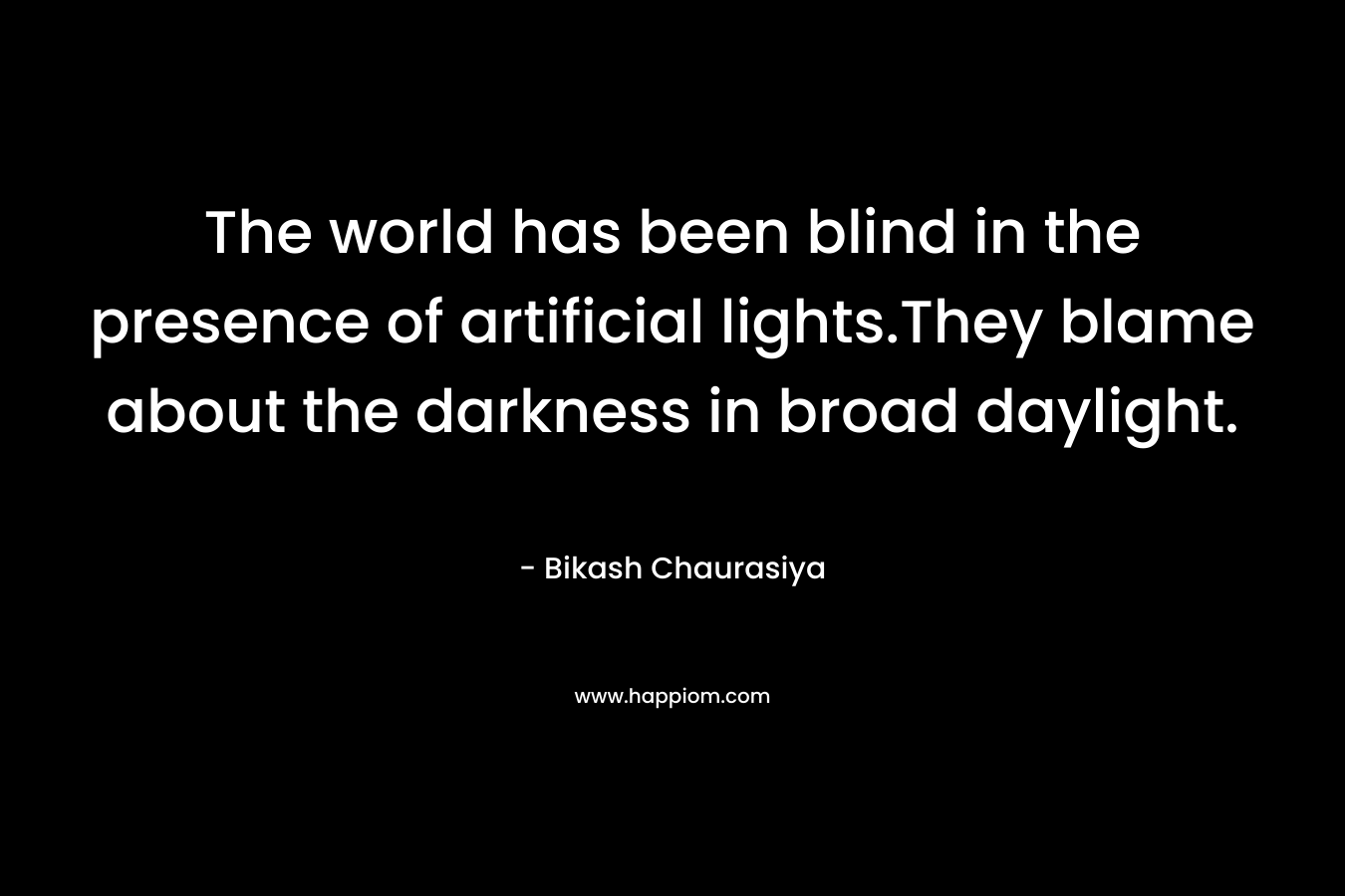 The world has been blind in the presence of artificial lights.They blame about the darkness in broad daylight.