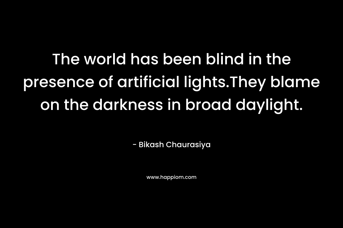 The world has been blind in the presence of artificial lights.They blame on the darkness in broad daylight.