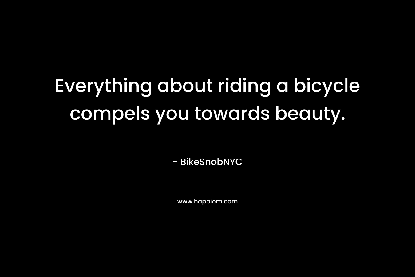 Everything about riding a bicycle compels you towards beauty. – BikeSnobNYC
