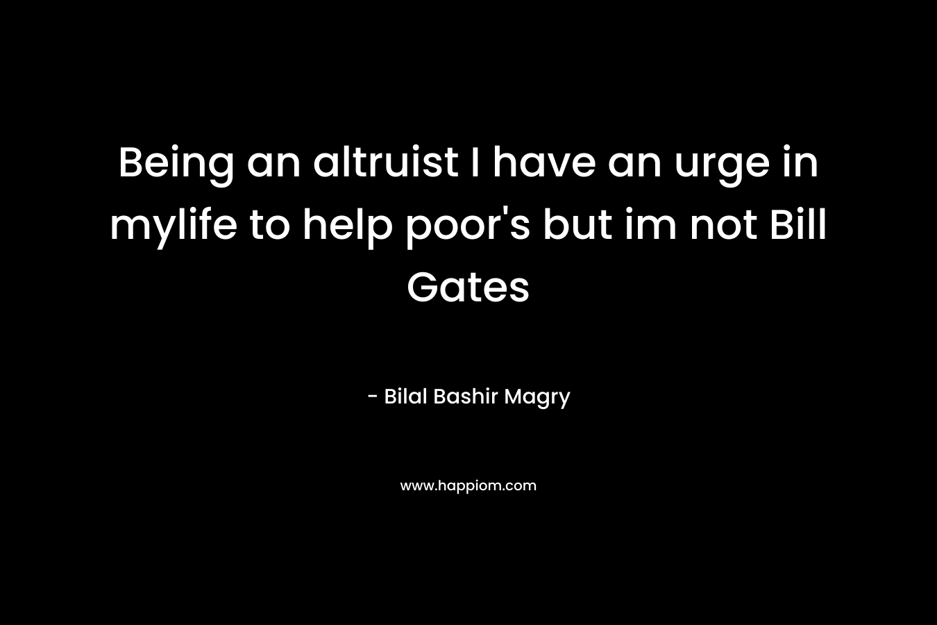 Being an altruist I have an urge in mylife to help poor’s but im not Bill Gates – Bilal Bashir Magry