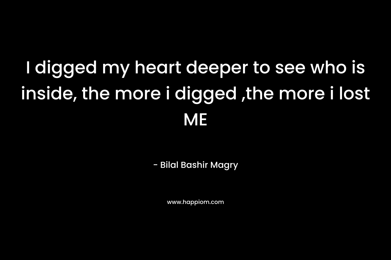 I digged my heart deeper to see who is inside, the more i digged ,the more i lost ME – Bilal Bashir Magry