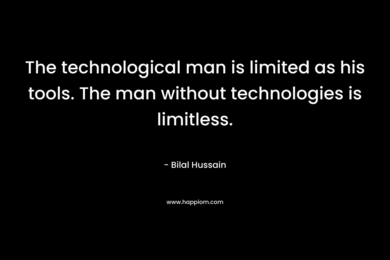 The technological man is limited as his tools. The man without technologies is limitless. – Bilal Hussain