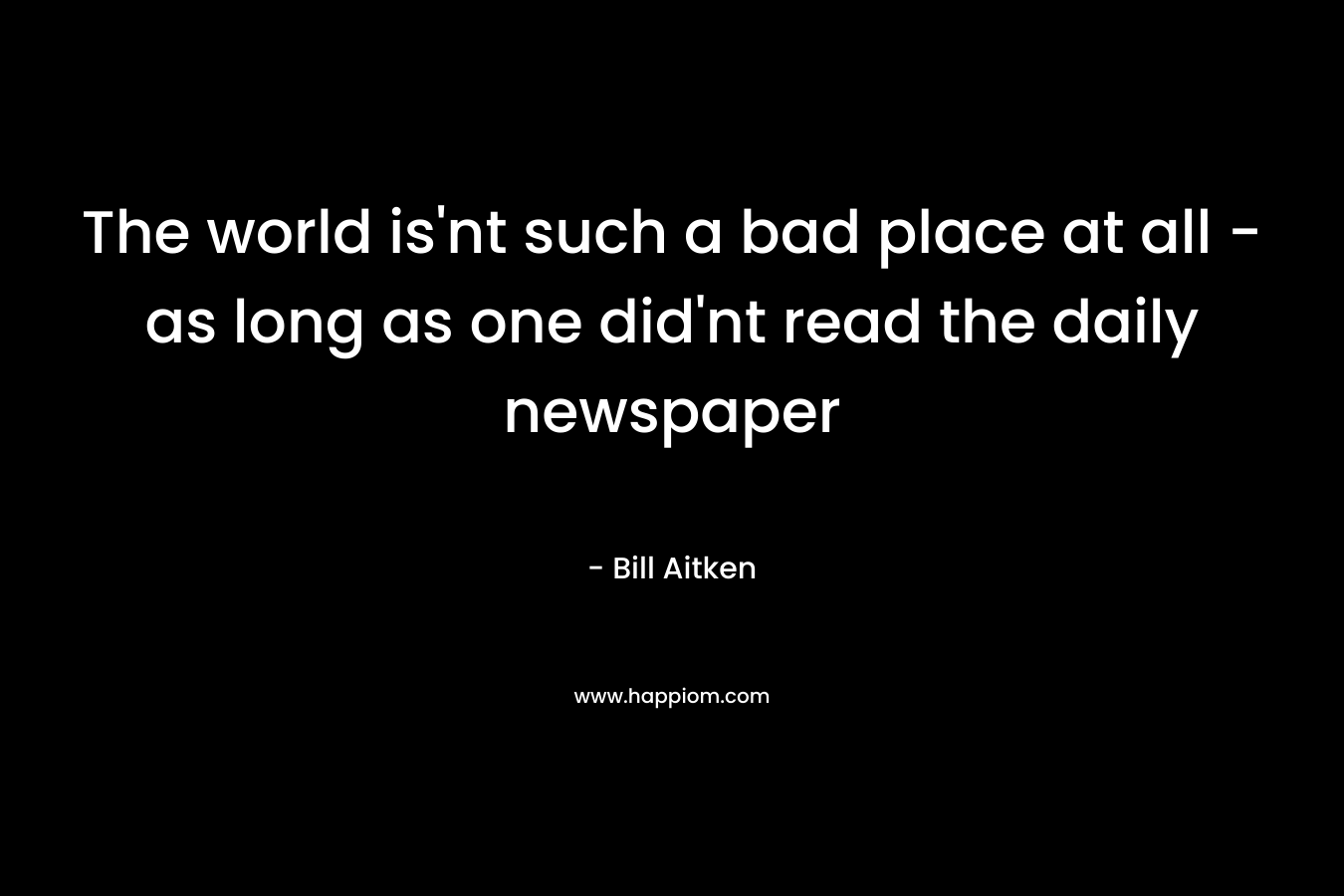The world is'nt such a bad place at all - as long as one did'nt read the daily newspaper