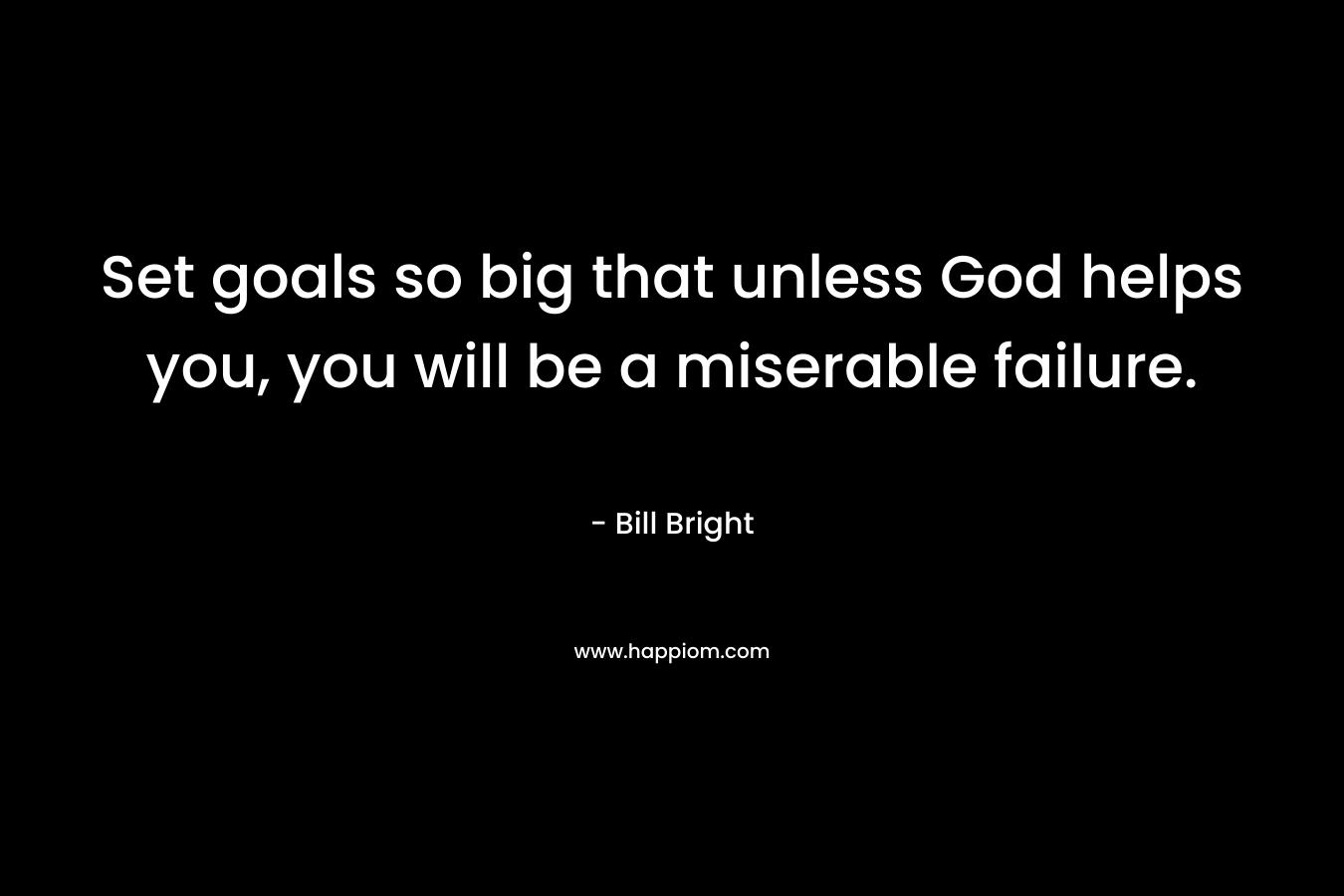 Set goals so big that unless God helps you, you will be a miserable failure.