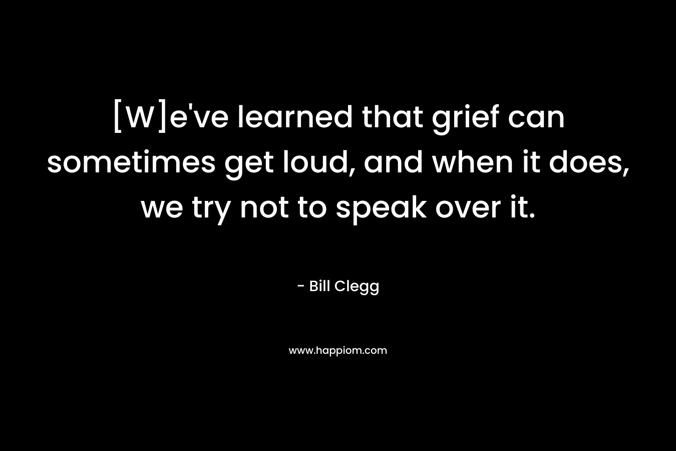[W]e've learned that grief can sometimes get loud, and when it does, we try not to speak over it.