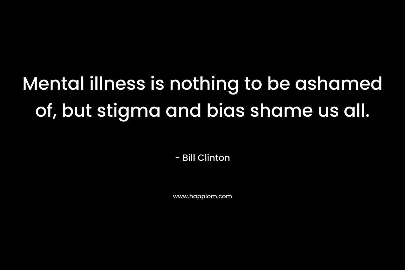 Mental illness is nothing to be ashamed of, but stigma and bias shame us all. – Bill Clinton