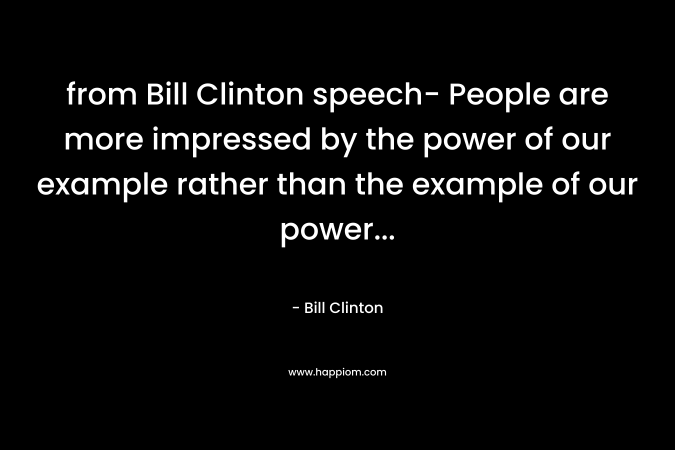 from Bill Clinton speech- People are more impressed by the power of our example rather than the example of our power… – Bill Clinton
