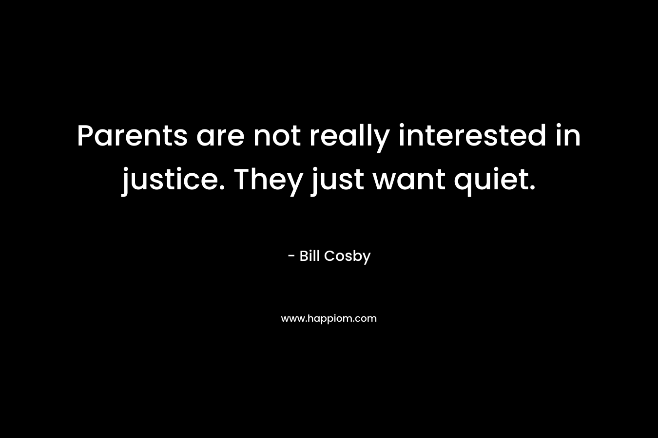 Parents are not really interested in justice. They just want quiet. – Bill Cosby