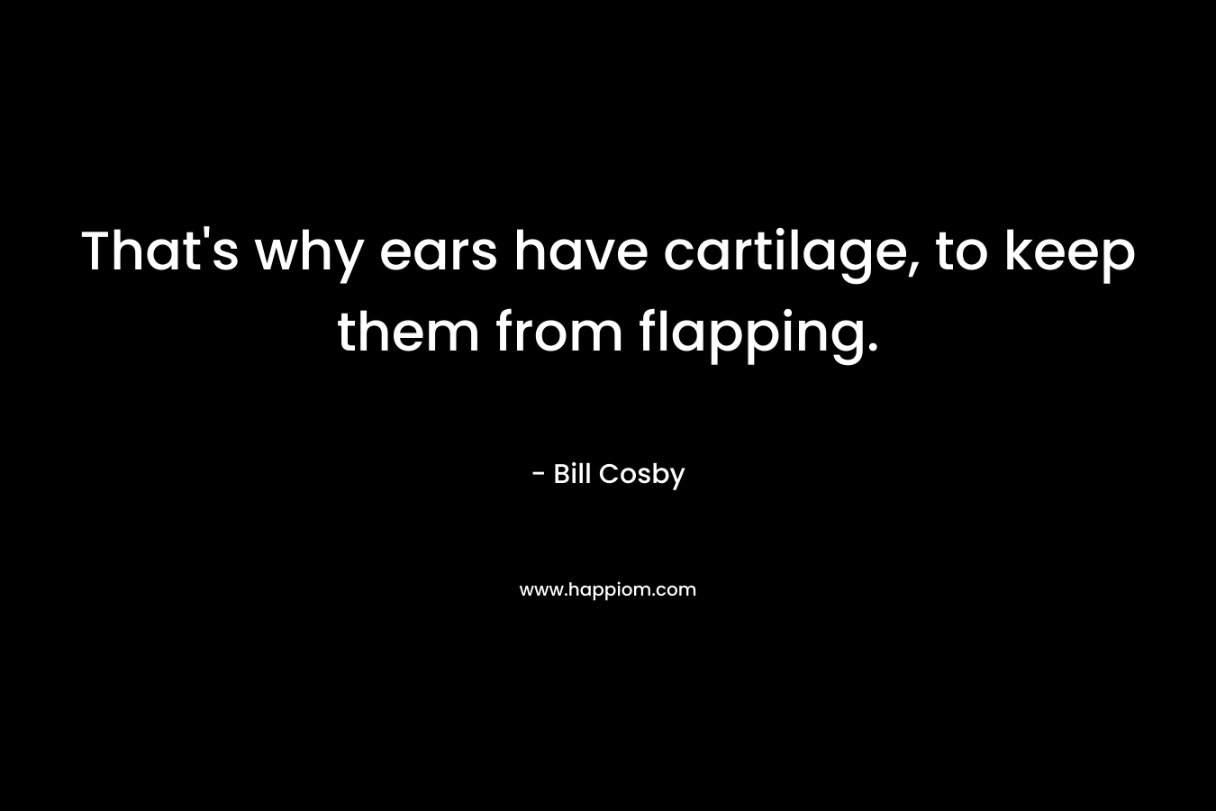 That’s why ears have cartilage, to keep them from flapping. – Bill Cosby