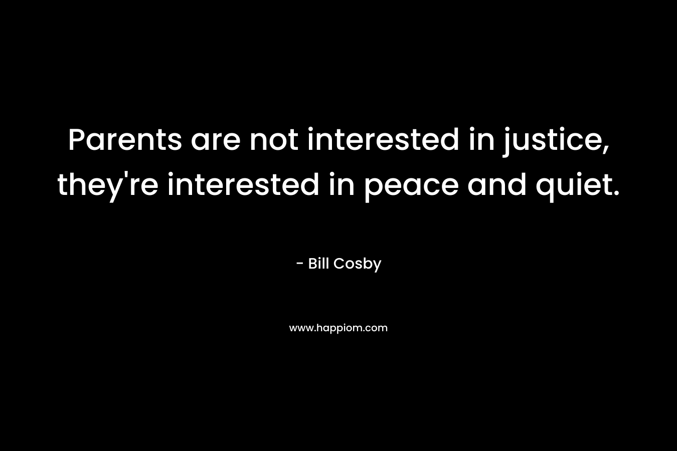 Parents are not interested in justice, they're interested in peace and quiet.