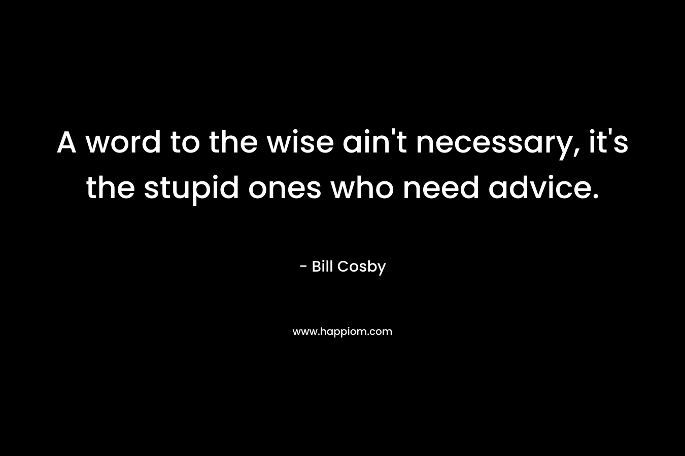A word to the wise ain't necessary, it's the stupid ones who need advice.