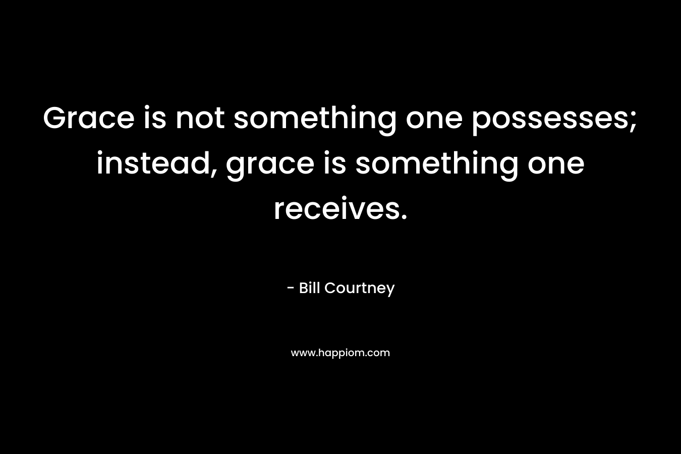 Grace is not something one possesses; instead, grace is something one receives. – Bill Courtney