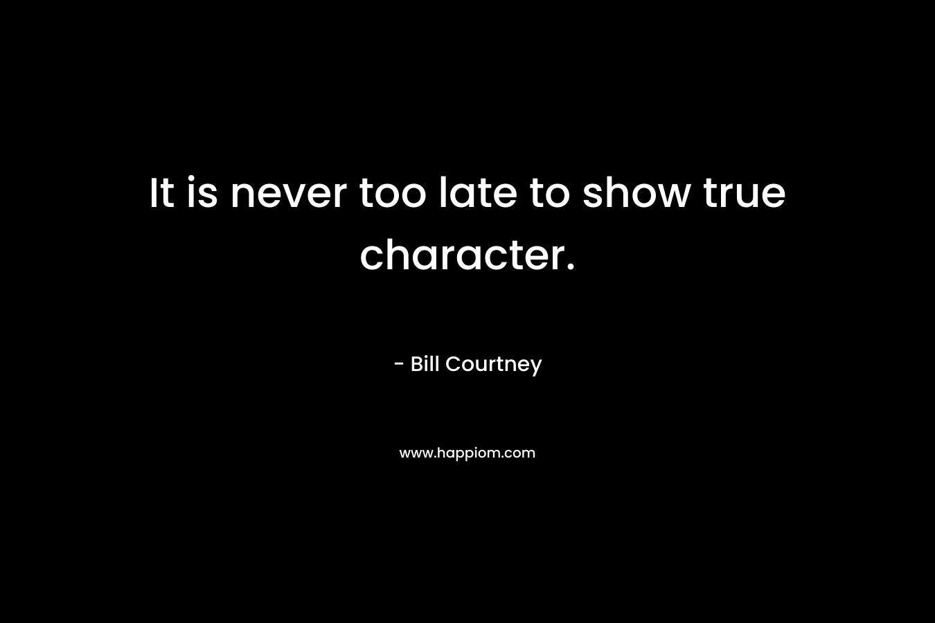 It is never too late to show true character. – Bill Courtney