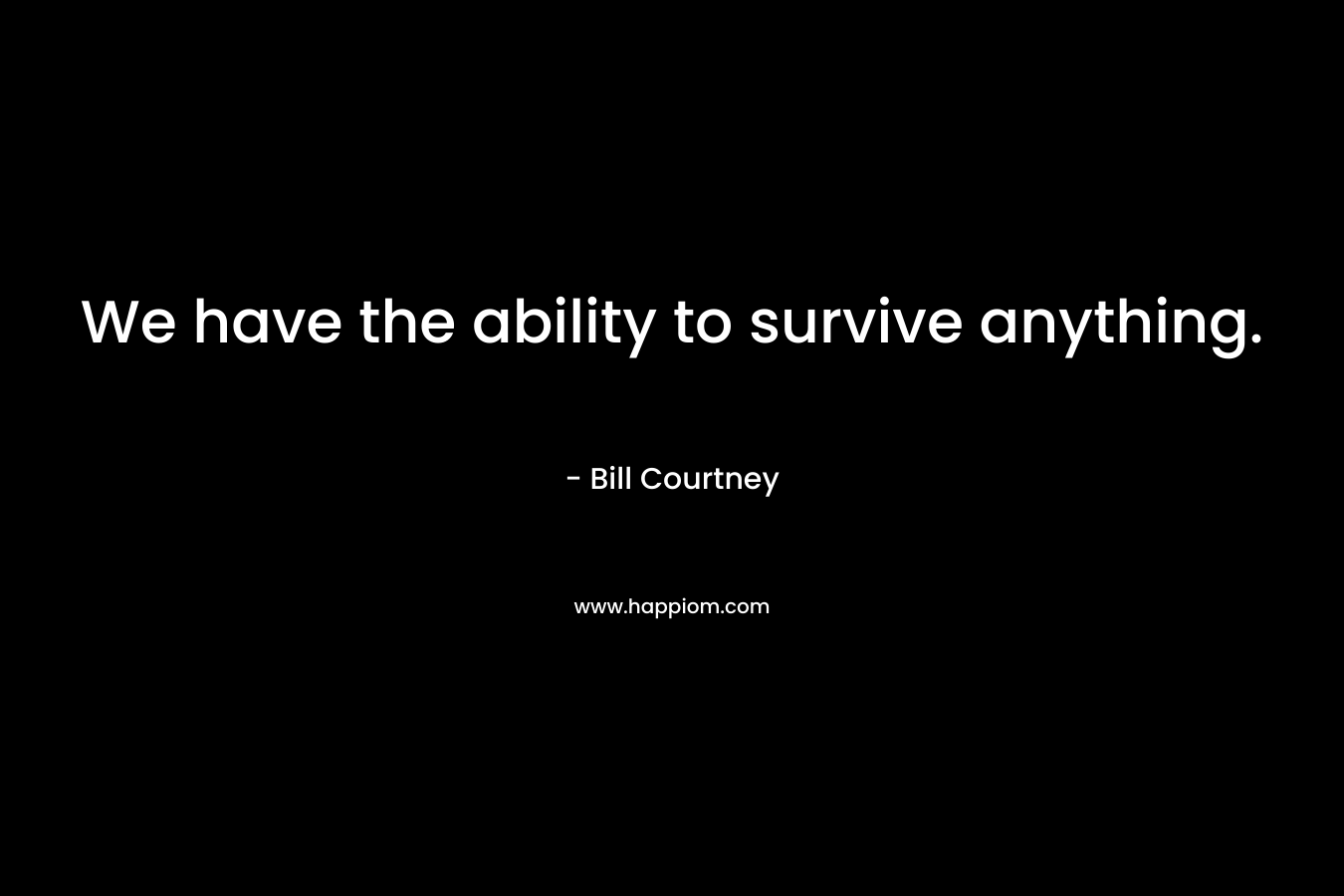 We have the ability to survive anything. – Bill Courtney