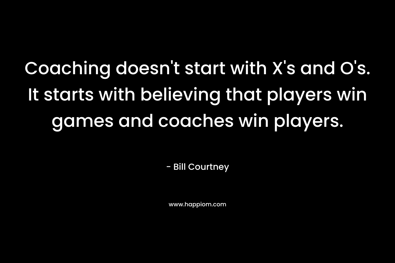 Coaching doesn't start with X's and O's. It starts with believing that players win games and coaches win players.