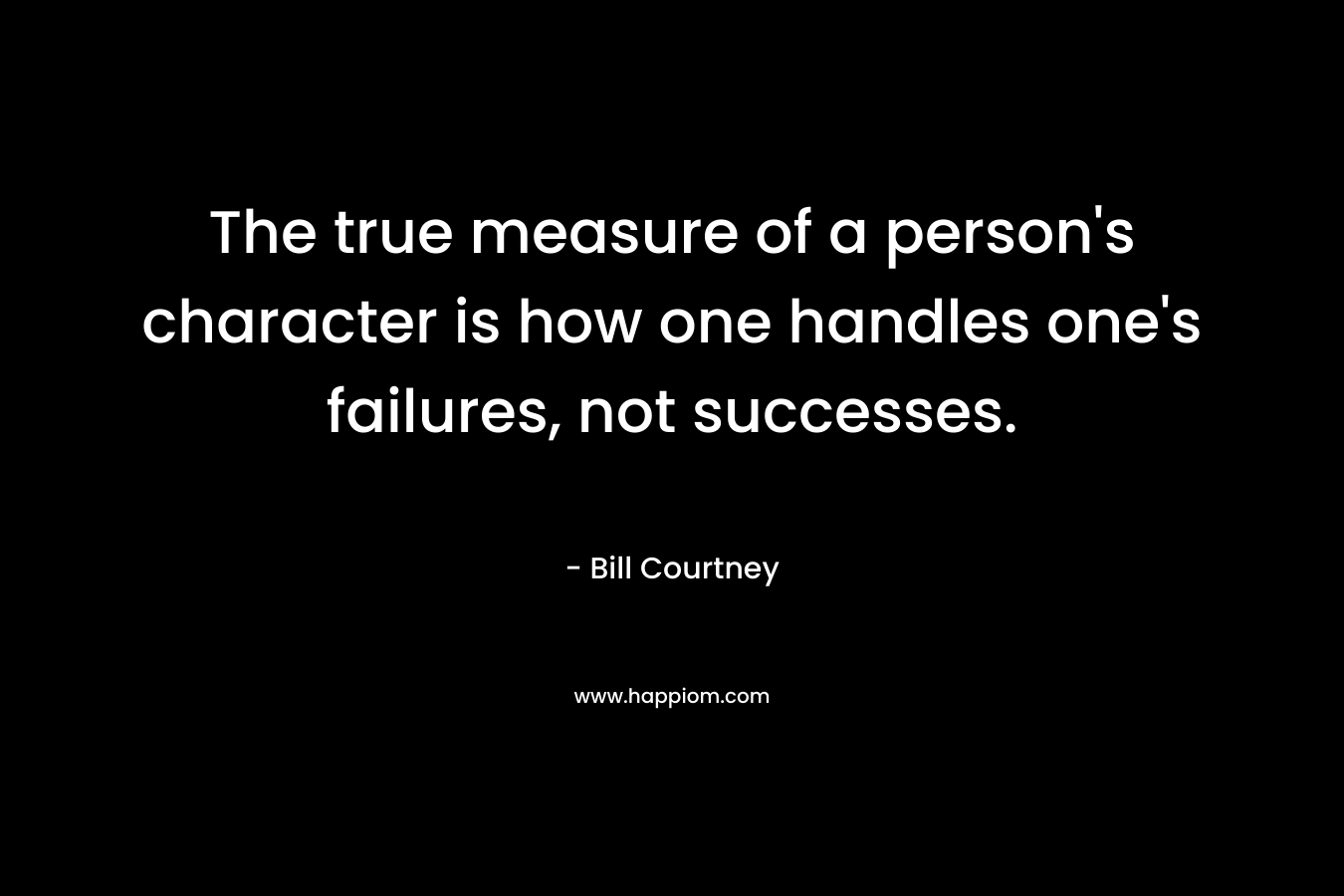 The true measure of a person’s character is how one handles one’s failures, not successes. – Bill Courtney