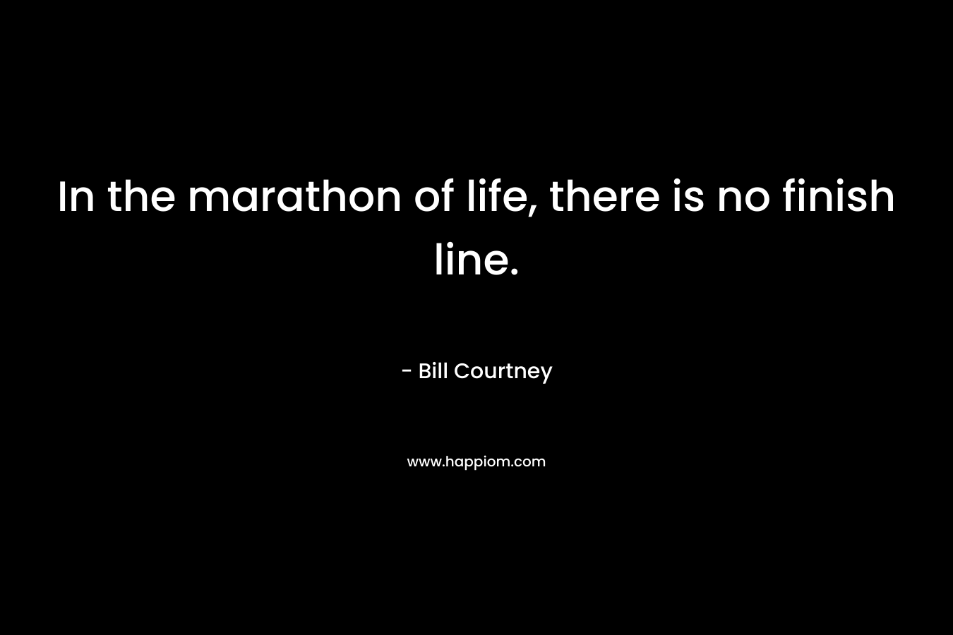 In the marathon of life, there is no finish line. – Bill Courtney
