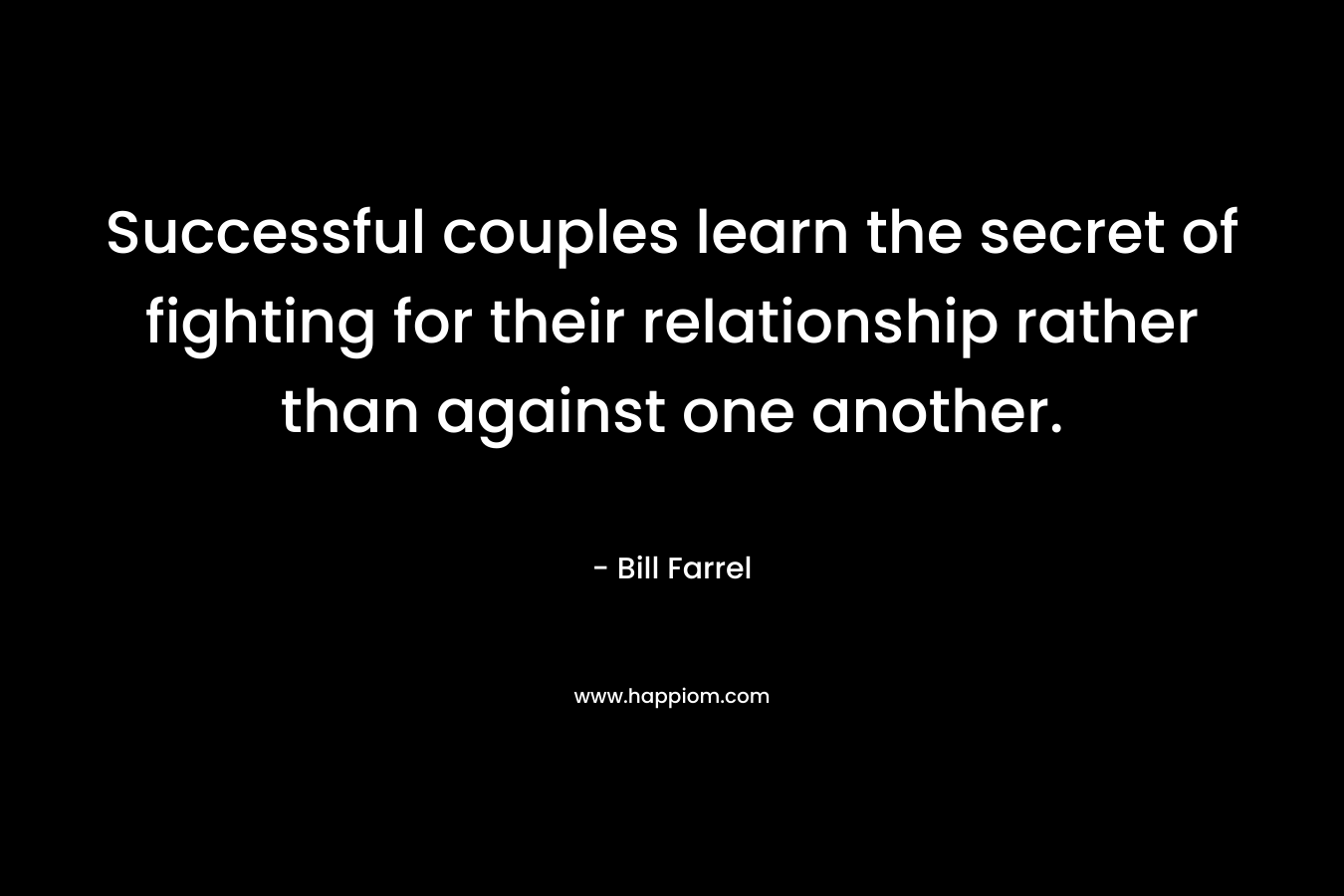 Successful couples learn the secret of fighting for their relationship rather than against one another. – Bill Farrel
