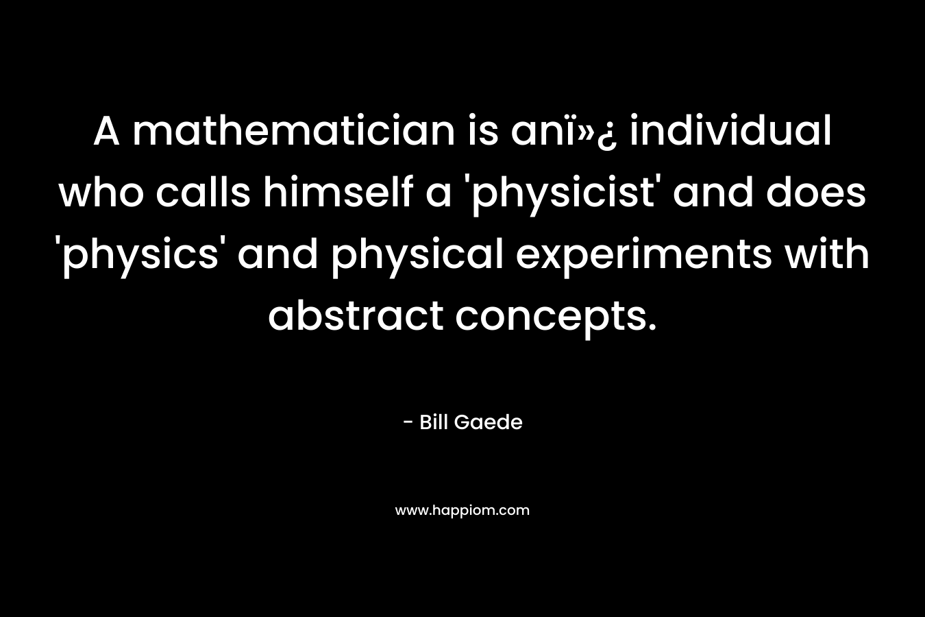 A mathematician is anï»¿ individual who calls himself a 'physicist' and does 'physics' and physical experiments with abstract concepts.