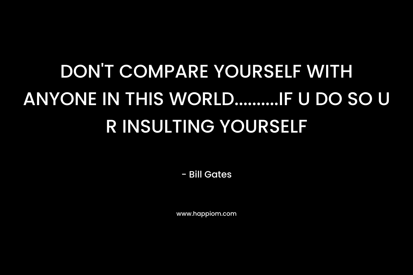 DON’T COMPARE YOURSELF WITH ANYONE IN THIS WORLD……….IF U DO SO U R INSULTING YOURSELF – Bill Gates