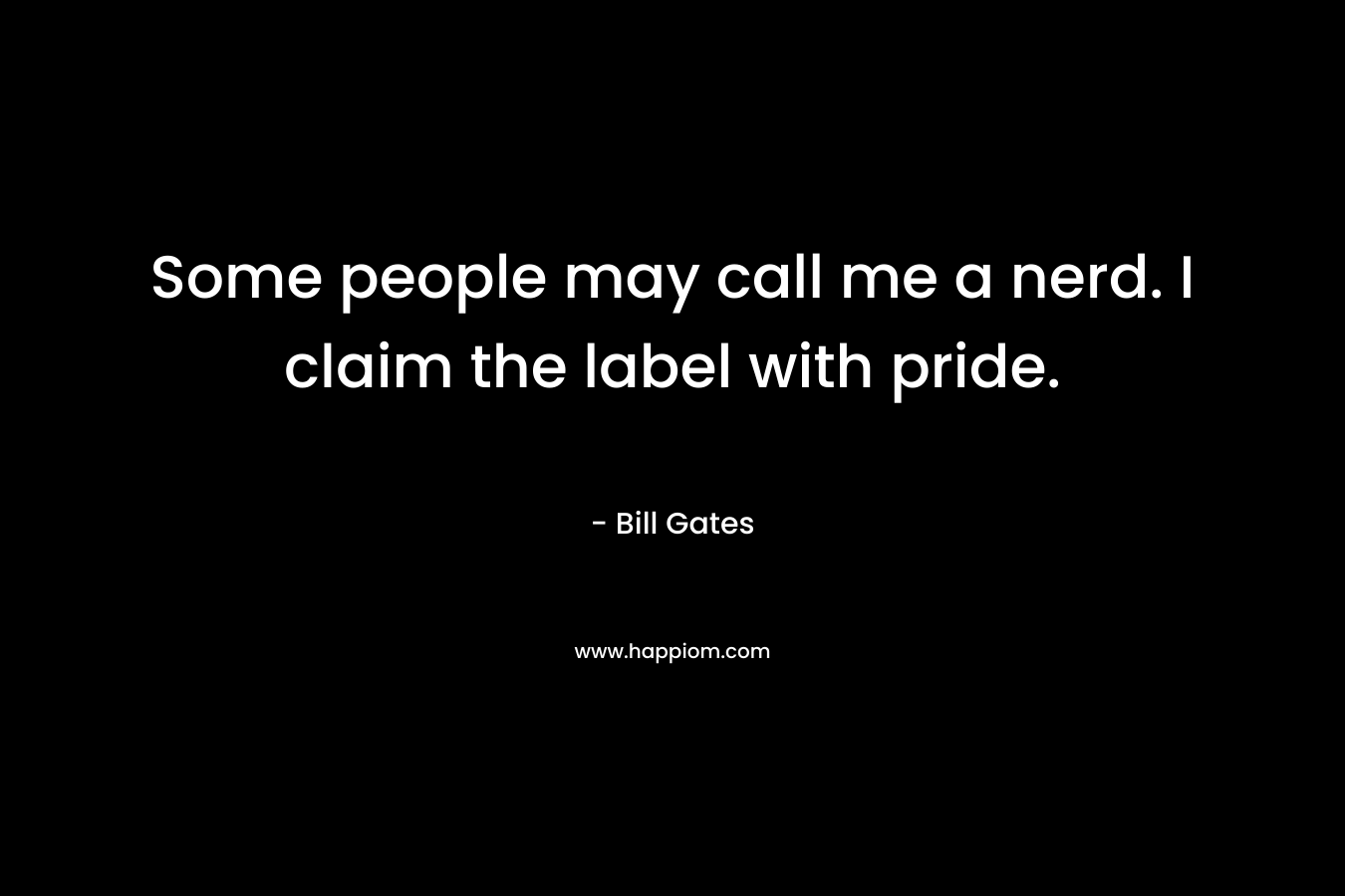 Some people may call me a nerd. I claim the label with pride. – Bill Gates