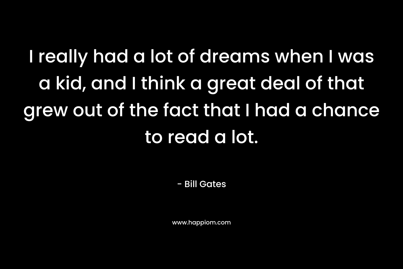 I really had a lot of dreams when I was a kid, and I think a great deal of that grew out of the fact that I had a chance to read a lot.