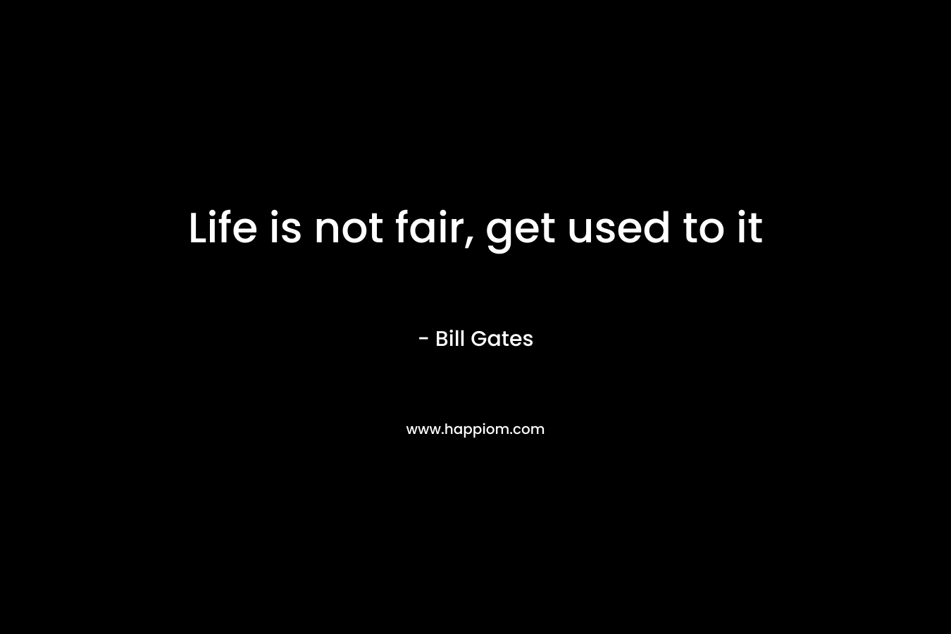 Life is not fair, get used to it – Bill Gates