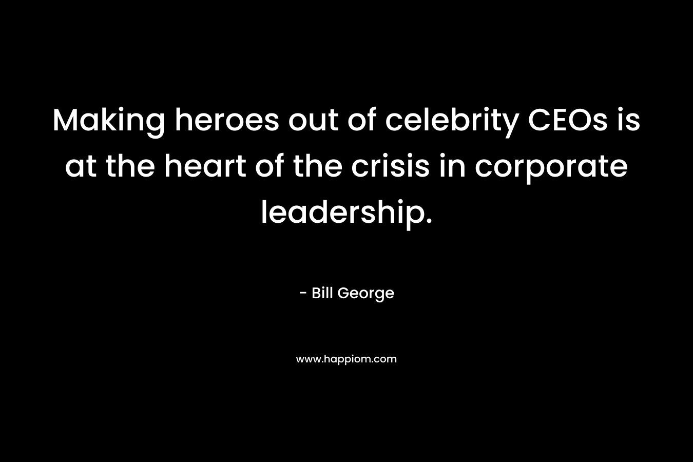 Making heroes out of celebrity CEOs is at the heart of the crisis in corporate leadership. – Bill George