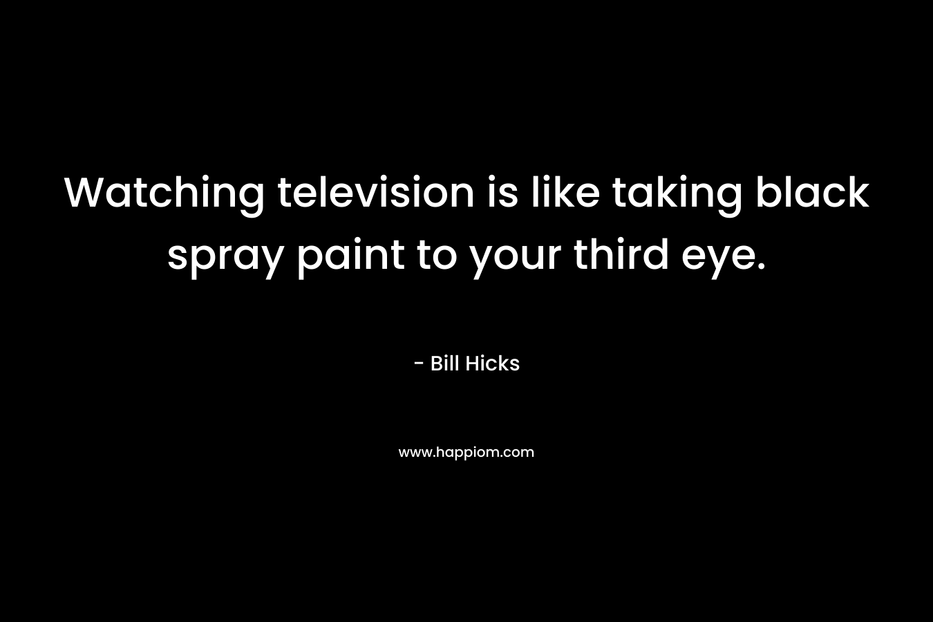 Watching television is like taking black spray paint to your third eye. – Bill Hicks