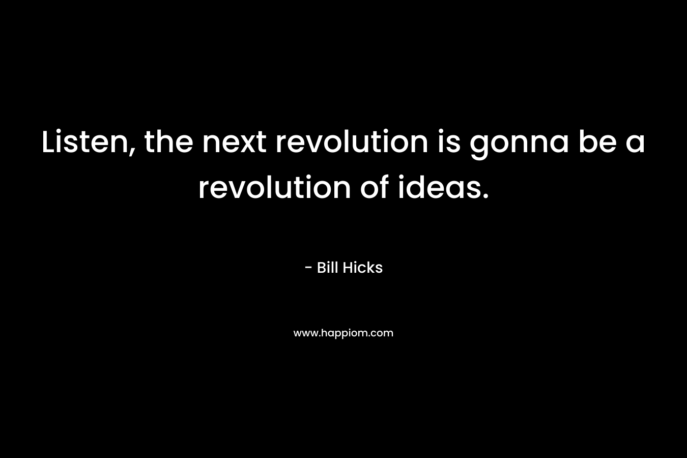 Listen, the next revolution is gonna be a revolution of ideas.