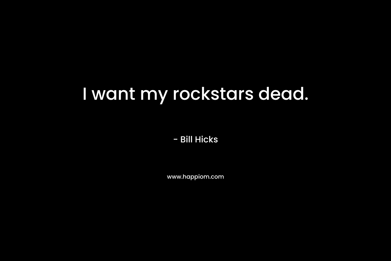 I want my rockstars dead. – Bill Hicks