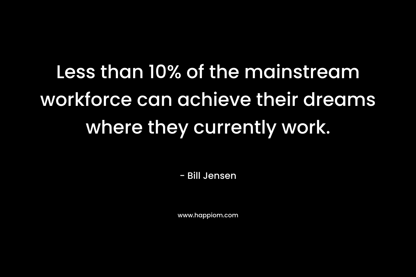 Less than 10% of the mainstream workforce can achieve their dreams where they currently work. – Bill Jensen