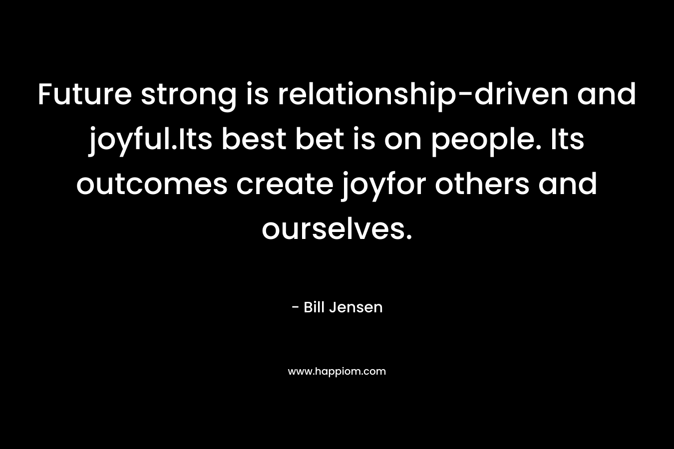 Future strong is relationship-driven and joyful.Its best bet is on people. Its outcomes create joyfor others and ourselves.