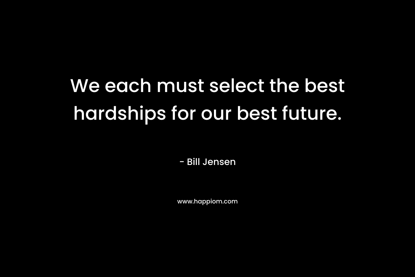 We each must select the best hardships for our best future. – Bill Jensen