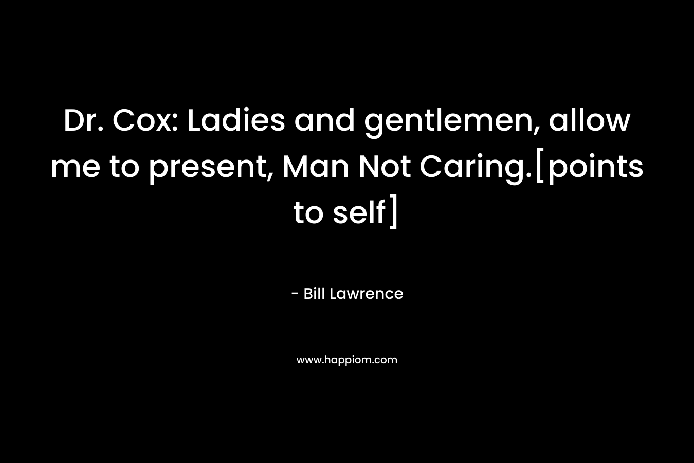 Dr. Cox: Ladies and gentlemen, allow me to present, Man Not Caring.[points to self] – Bill Lawrence