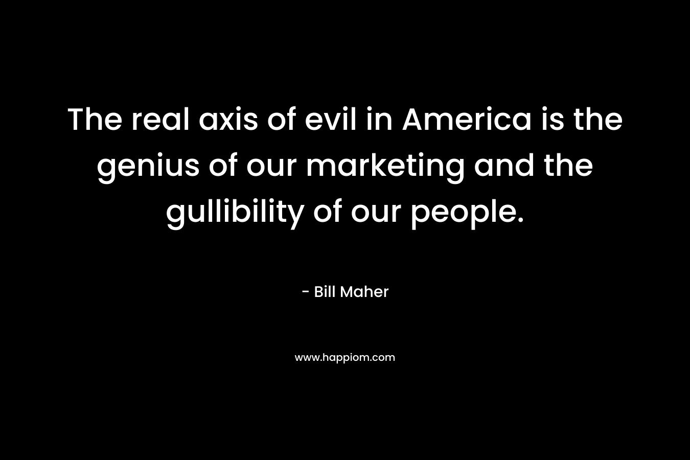 The real axis of evil in America is the genius of our marketing and the gullibility of our people. – Bill Maher