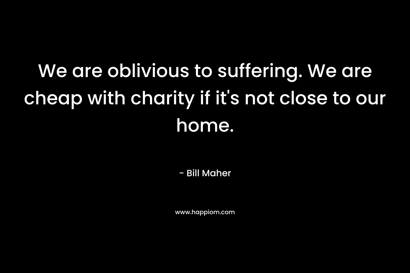 We are oblivious to suffering. We are cheap with charity if it’s not close to our home. – Bill Maher