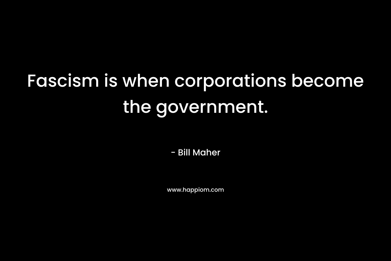 Fascism is when corporations become the government. – Bill Maher