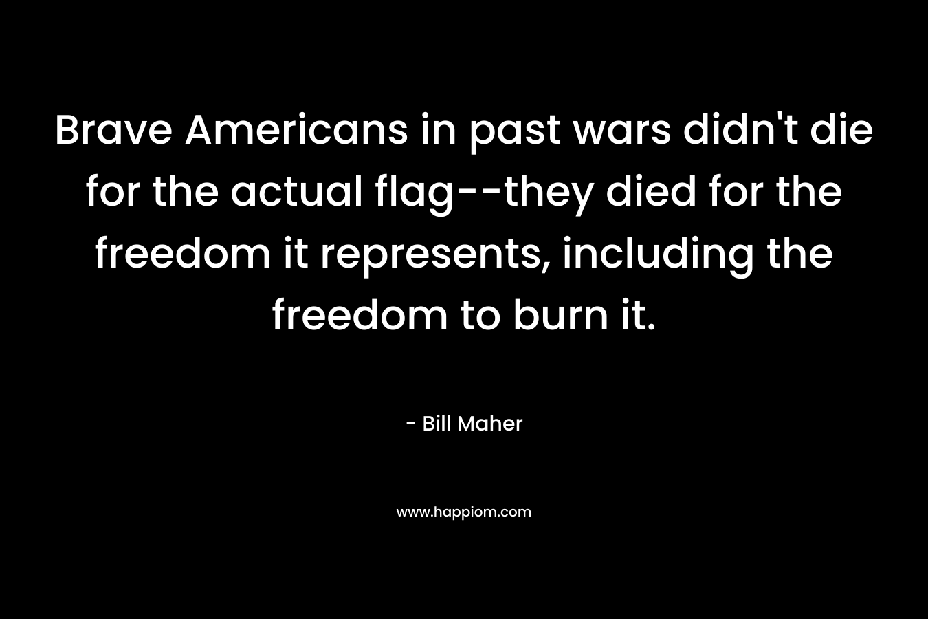 Brave Americans in past wars didn’t die for the actual flag–they died for the freedom it represents, including the freedom to burn it. – Bill Maher