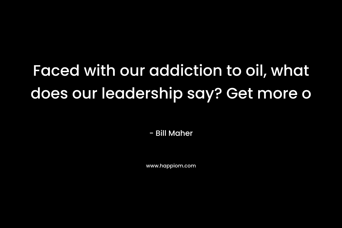 Faced with our addiction to oil, what does our leadership say? Get more o – Bill Maher