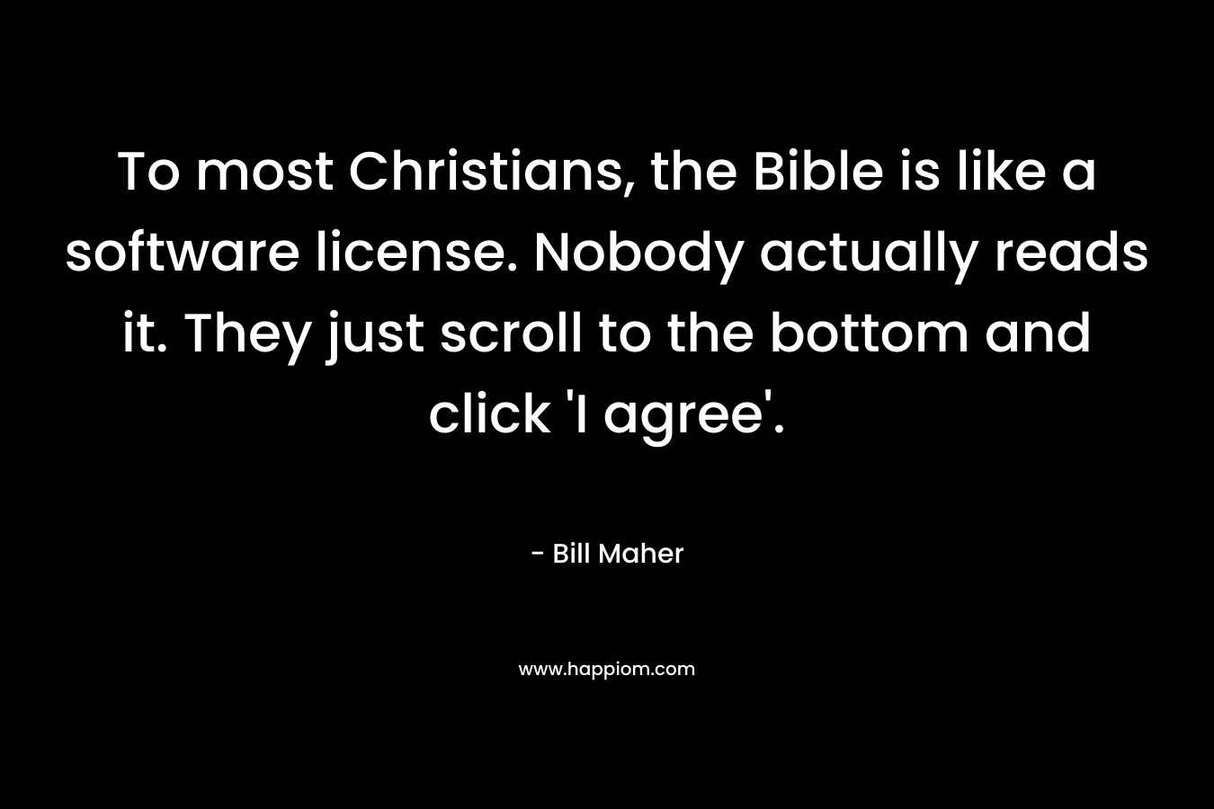 To most Christians, the Bible is like a software license. Nobody actually reads it. They just scroll to the bottom and click ‘I agree’. – Bill Maher