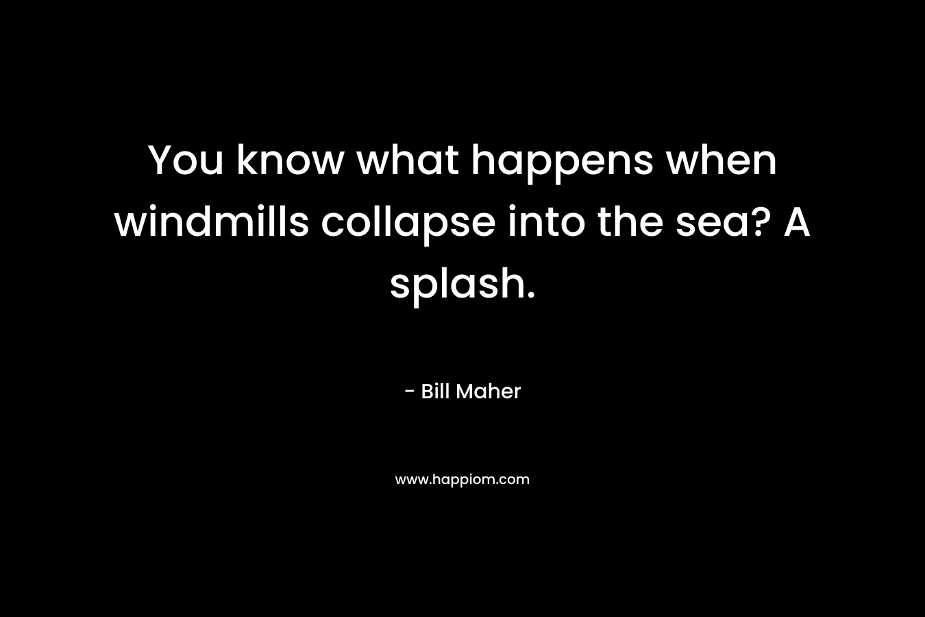 You know what happens when windmills collapse into the sea? A splash. – Bill Maher